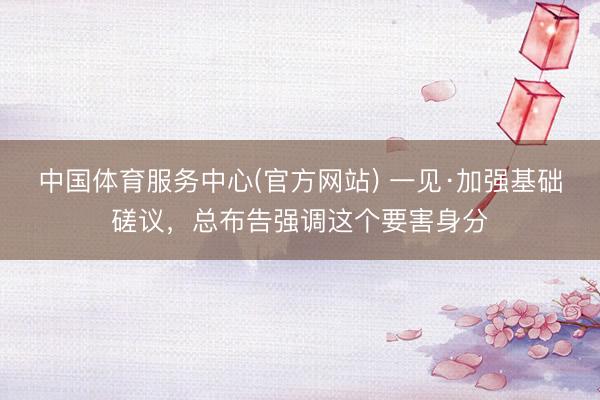 中国体育服务中心(官方网站) 一见·加强基础磋议，总布告强调这个要害身分