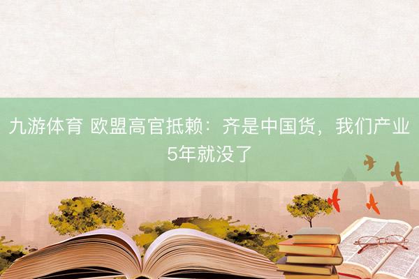 九游体育 欧盟高官抵赖:齐是中国货,我们产业5年就没了