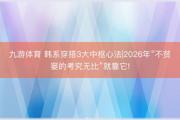 九游体育 韩系穿搭3大中枢心法|2026年“不贫窭的考究无比”就靠它!