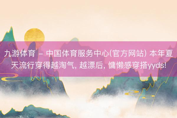 九游体育 - 中国体育服务中心(官方网站) 本年夏天流行穿得越淘气， 越漂后，<a href=