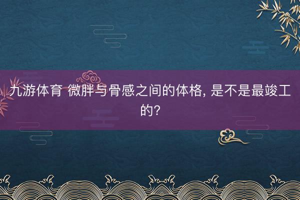 九游体育 微胖与骨感之间的体格，<a href=