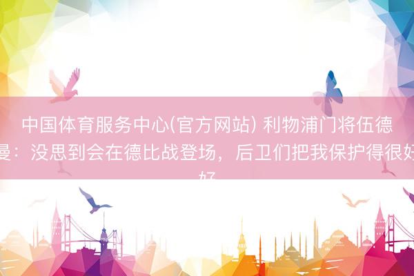 中国体育服务中心(官方网站) 利物浦门将伍德曼：没思到会在德比战登场，后卫们把我保护得很好