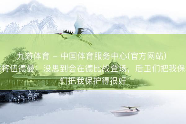 九游体育 - 中国体育服务中心(官方网站) 利物浦门将伍德曼：没思到会在德比战登场，后卫们把我保护得很好