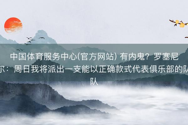 中国体育服务中心(官方网站) 有内鬼？罗塞尼尔：周日我将派出一支能以正确款式代表俱乐部的队