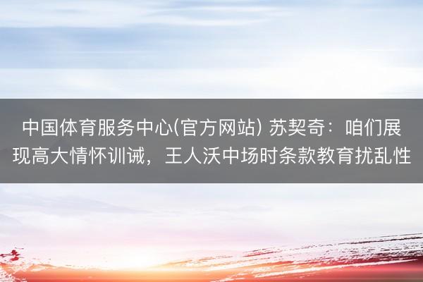 中国体育服务中心(官方网站) 苏契奇：咱们展现高大情怀训诫，王人沃中场时条款教育扰乱性
