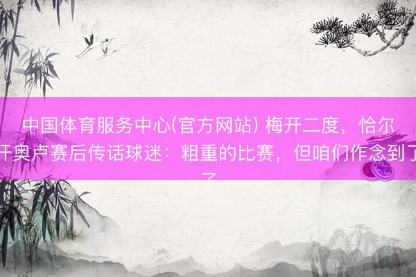 中国体育服务中心(官方网站) 梅开二度，恰尔汗奥卢赛后传话球迷：粗重的比赛，但咱们作念到了