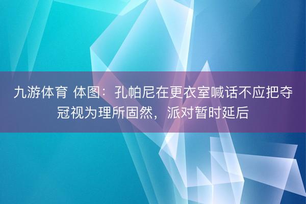 九游体育 体图：孔帕尼在更衣室喊话不应把夺冠视为理所固然，派对暂时延后