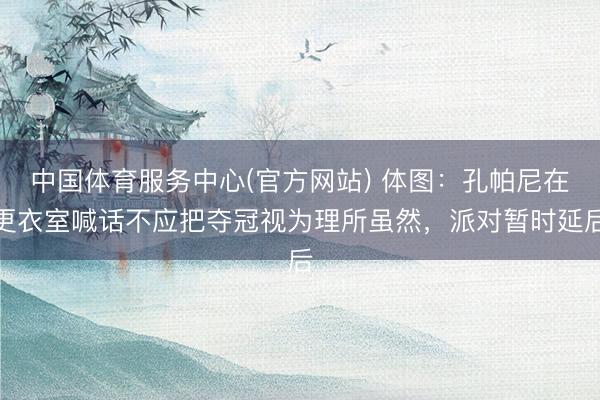 中国体育服务中心(官方网站) 体图：孔帕尼在更衣室喊话不应把夺冠视为理所虽然，派对暂时延后