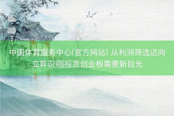 中国体育服务中心(官方网站) 从利润筛选迈向立异识别|投资创业板需要新目光