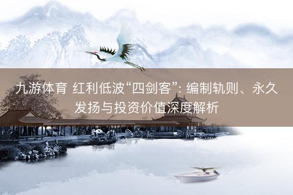 九游体育 红利低波“四剑客”: 编制轨则、永久发扬与投资价值深度解析