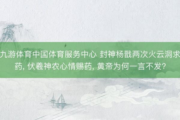 九游体育中国体育服务中心 封神杨戬两次火云洞求药， 伏羲神农心情赐药， 黄帝为何一言不发?