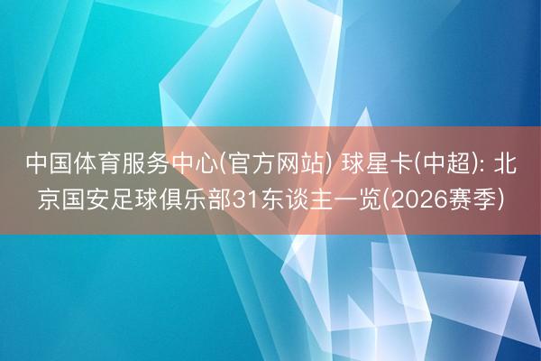中国体育服务中心(官方网站) 球星卡(中超): 北京国安足球俱乐部31东谈主一览(2026赛季)