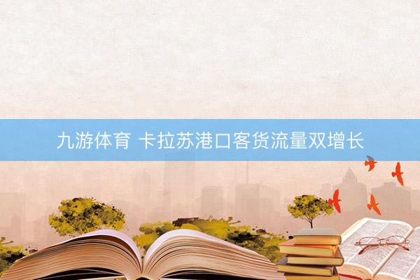 九游体育 卡拉苏港口客货流量双增长