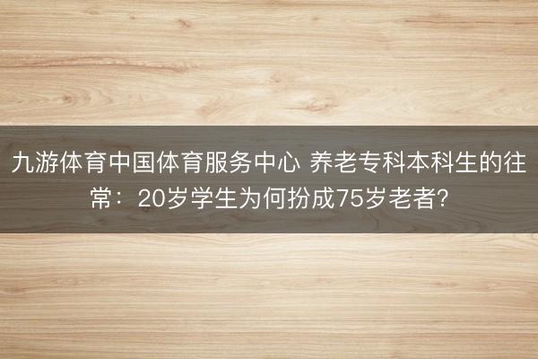 九游体育中国体育服务中心 养老专科本科生的往常：20岁学生为何扮成75岁老者？