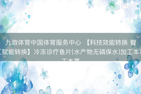 九游体育中国体育服务中心 【科技效能转换 智汇赋能转换】冷冻诊疗鱼片(水产物无磷保水)加工本事