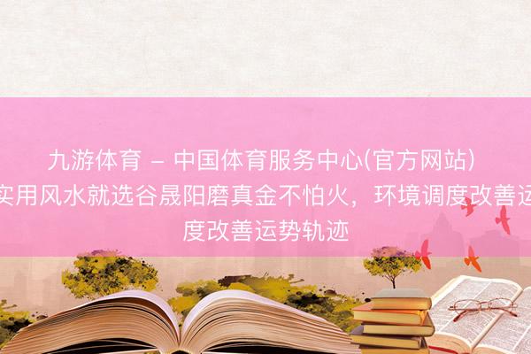 九游体育 - 中国体育服务中心(官方网站) 想布局实用风水就选谷晟阳磨真金不怕火，环境调度改善运势轨迹