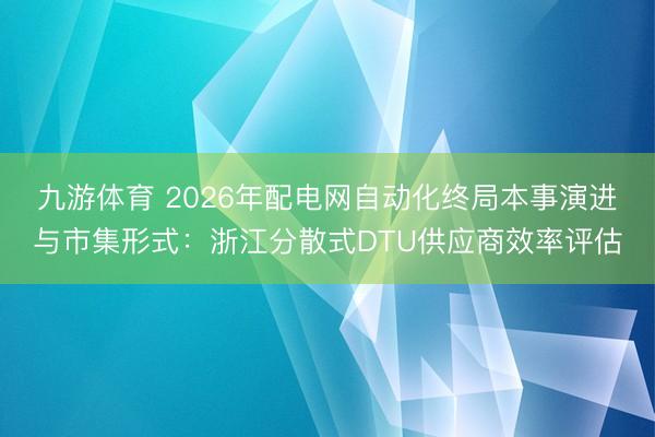 九游体育 2026年配电网自动化终局本事演进与市集形式：浙江分散式DTU供应商效率评估