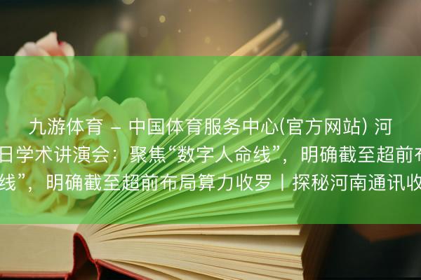 九游体育 - 中国体育服务中心(官方网站) 河南举办2026年世界电信日学术讲演会：聚焦“数字人命线”，明确截至超前布局算力收罗丨探秘河南通讯收罗韧性