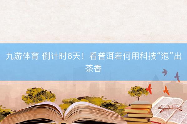 九游体育 倒计时6天！看普洱若何用科技“泡”出茶香