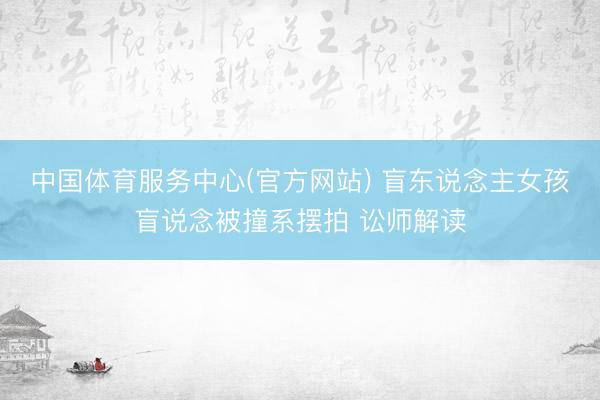 中国体育服务中心(官方网站) 盲东说念主女孩盲说念被撞系摆拍 讼师解读