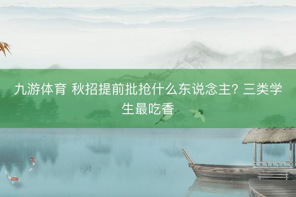 九游体育 秋招提前批抢什么东说念主? 三类学生最吃香