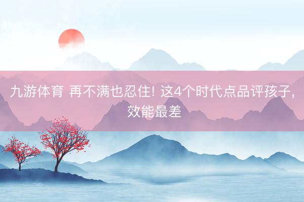 九游体育 再不满也忍住! 这4个时代点品评孩子， 效能最差