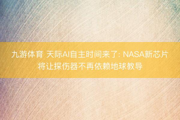 九游体育 天际AI自主时间来了: NASA新芯片将让探伤器不再依赖地球教导