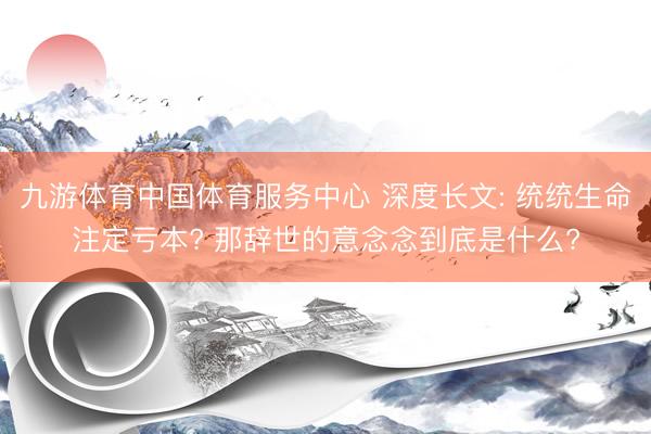 九游体育中国体育服务中心 深度长文: 统统生命注定亏本? 那辞世的意念念到底是什么?