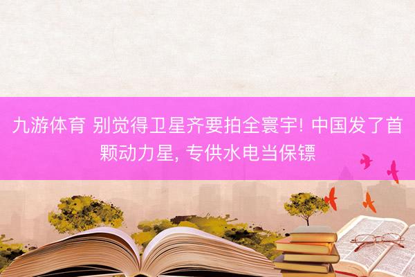 九游体育 别觉得卫星齐要拍全寰宇! 中国发了首颗动力星， 专供水电当保镖