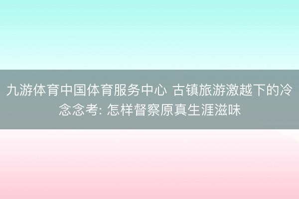 九游体育中国体育服务中心 古镇旅游激越下的冷念念考: 怎样督察原真生涯滋味