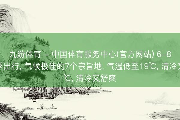 九游体育 - 中国体育服务中心(官方网站) 6-8月夏季出行， 气候极佳的7个宗旨地， 气温低至19℃， 清冷又舒爽