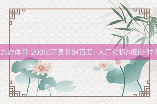 九游体育 200亿可灵直追百度! 大厂分拆AI倒计时?