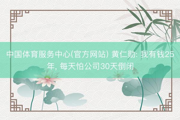 中国体育服务中心(官方网站) 黄仁勋: 我有钱25年， 每天怕公司30天倒闭