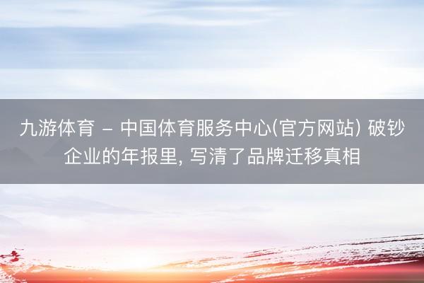 九游体育 - 中国体育服务中心(官方网站) 破钞企业的年报里， 写清了品牌迁移真相