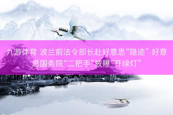 九游体育 波兰前法令部长赴好意思“隐迹” 好意思国务院“二把手”被曝“开绿灯”
