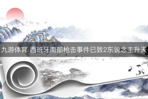 九游体育 西班牙南部枪击事件已致2东说念主升天