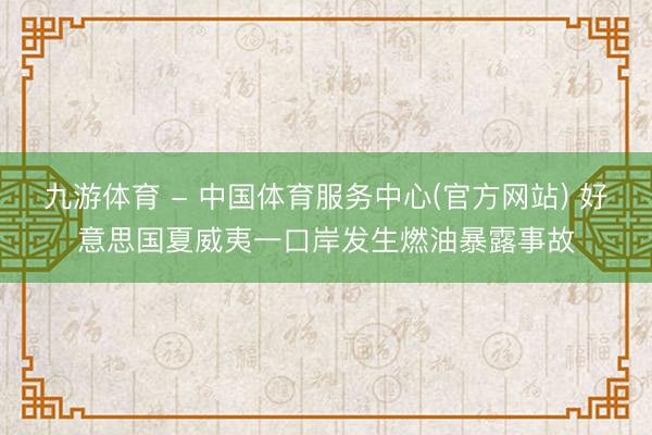 九游体育 - 中国体育服务中心(官方网站) 好意思国夏威夷一口岸发生燃油暴露事故