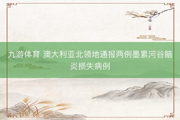九游体育 澳大利亚北领地通报两例墨累河谷脑炎损失病例
