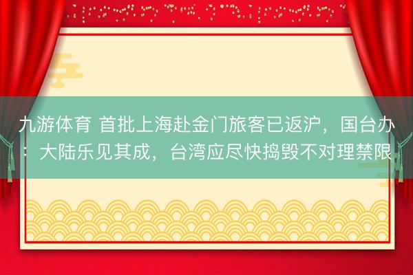 九游体育 首批上海赴金门旅客已返沪，国台办：大陆乐见其成，台湾应尽快捣毁不对理禁限