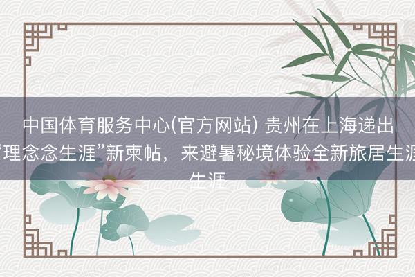 中国体育服务中心(官方网站) 贵州在上海递出“理念念生涯”新柬帖，来避暑秘境体验全新旅居生涯