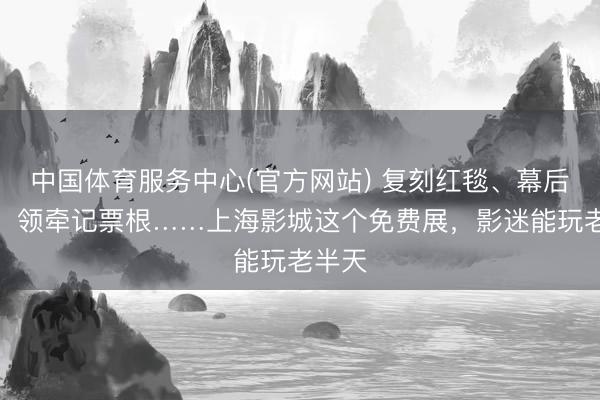 中国体育服务中心(官方网站) 复刻红毯、幕后选藏、领牵记票根……上海影城这个免费展，影迷能玩老半天