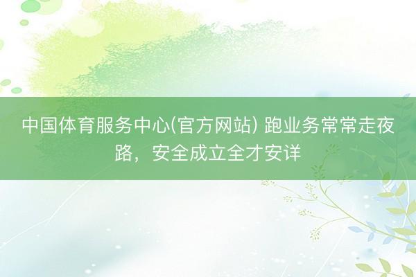 中国体育服务中心(官方网站) 跑业务常常走夜路，安全成立全才安详