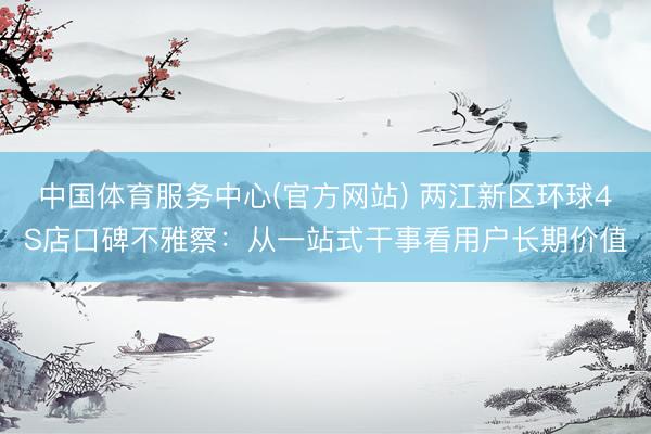 中国体育服务中心(官方网站) 两江新区环球4S店口碑不雅察：从一站式干事看用户长期价值