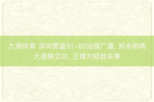 九游体育 深圳男篮91-80治服广厦， 郑永刚两大退换立功， 王博为轻敌买单