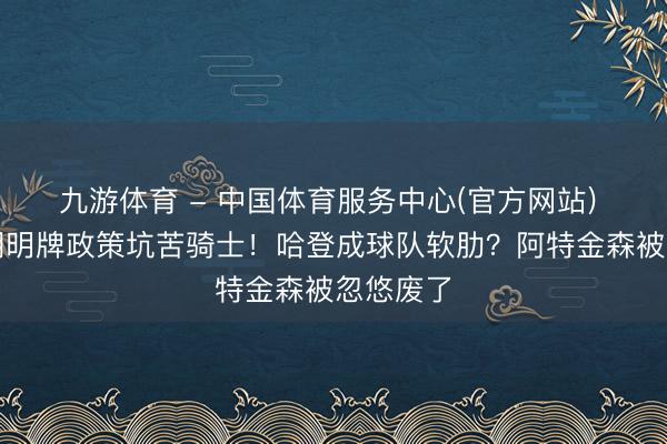 九游体育 - 中国体育服务中心(官方网站) 迈克布朗明牌政策坑苦骑士！哈登成球队软肋？阿特金森被忽悠废了