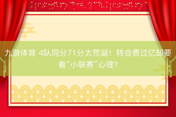九游体育 4队同分71分太荒诞！转会费过亿却要看“小联赛”心理？
