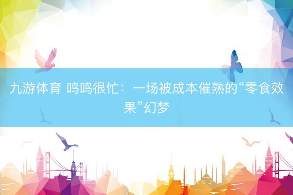 九游体育 鸣鸣很忙：一场被成本催熟的“零食效果”幻梦