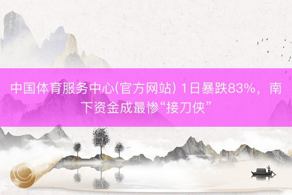 中国体育服务中心(官方网站) 1日暴跌83%，南下资金成最惨“接刀侠”