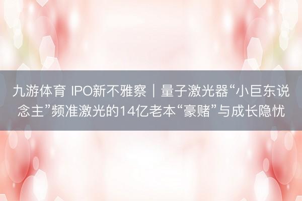 九游体育 IPO新不雅察|量子激光器“小巨东说念主”频准激光的14亿老本“豪赌”与成长隐忧