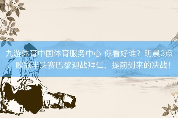 九游体育中国体育服务中心 你看好谁？明晨3点，欧冠半决赛巴黎迎战拜仁，提前到来的决战！